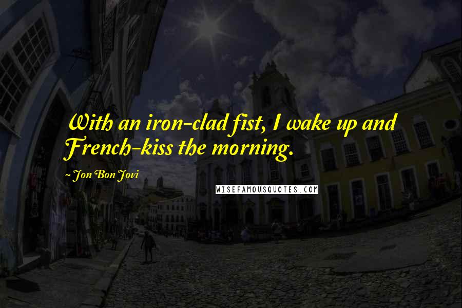 Jon Bon Jovi Quotes: With an iron-clad fist, I wake up and French-kiss the morning.