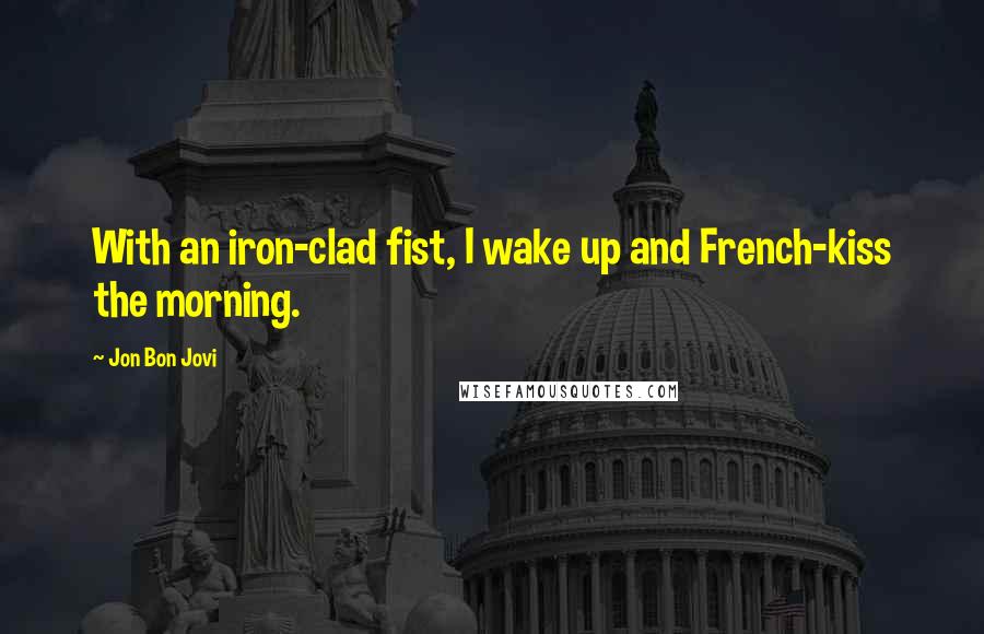 Jon Bon Jovi Quotes: With an iron-clad fist, I wake up and French-kiss the morning.