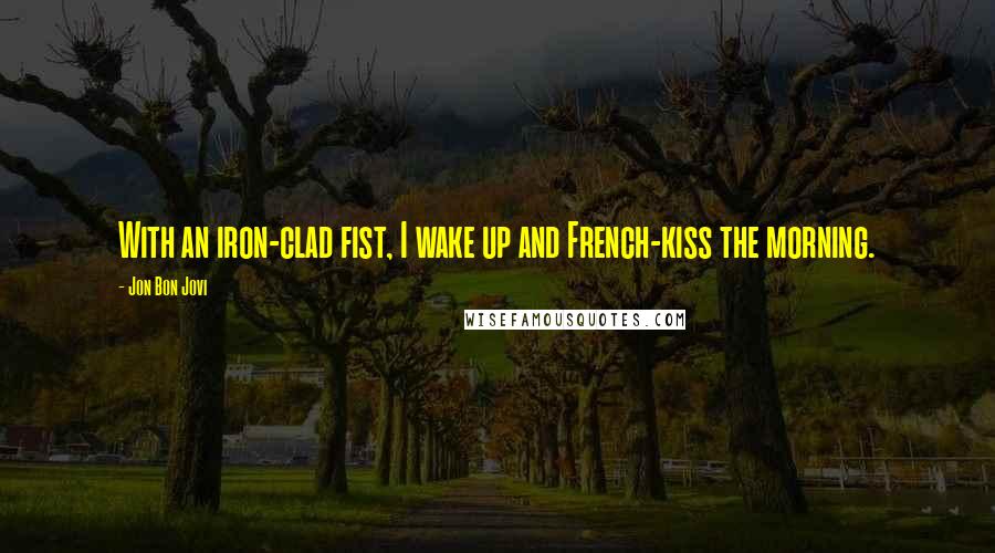 Jon Bon Jovi Quotes: With an iron-clad fist, I wake up and French-kiss the morning.