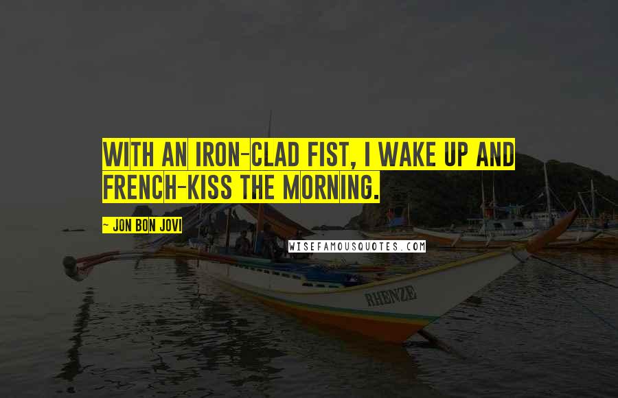 Jon Bon Jovi Quotes: With an iron-clad fist, I wake up and French-kiss the morning.
