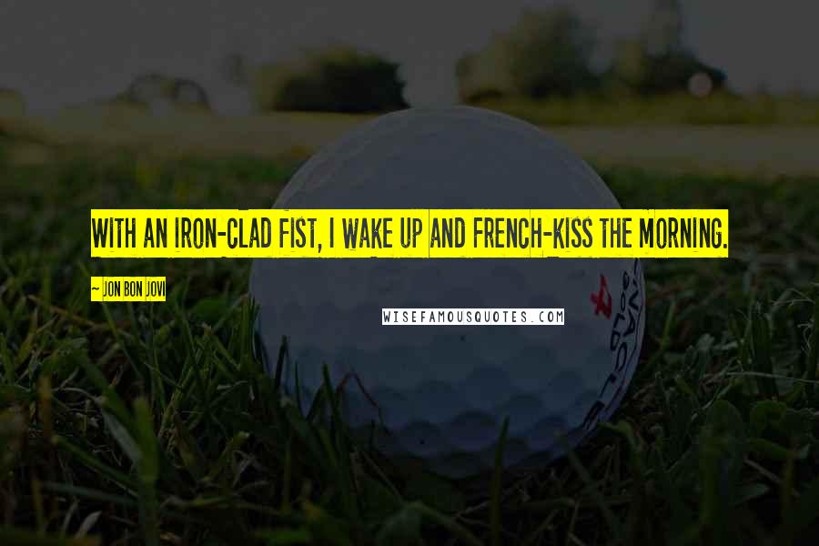 Jon Bon Jovi Quotes: With an iron-clad fist, I wake up and French-kiss the morning.