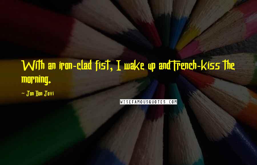 Jon Bon Jovi Quotes: With an iron-clad fist, I wake up and French-kiss the morning.