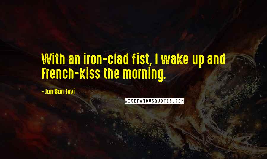 Jon Bon Jovi Quotes: With an iron-clad fist, I wake up and French-kiss the morning.