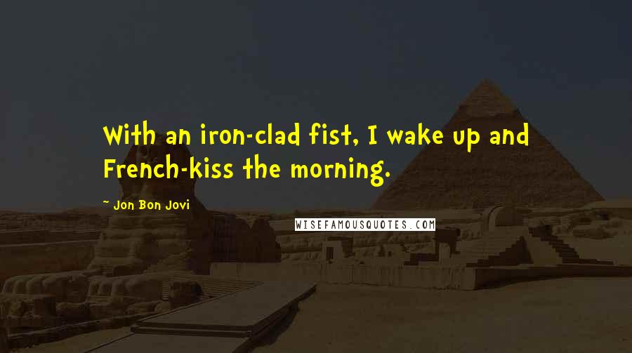 Jon Bon Jovi Quotes: With an iron-clad fist, I wake up and French-kiss the morning.