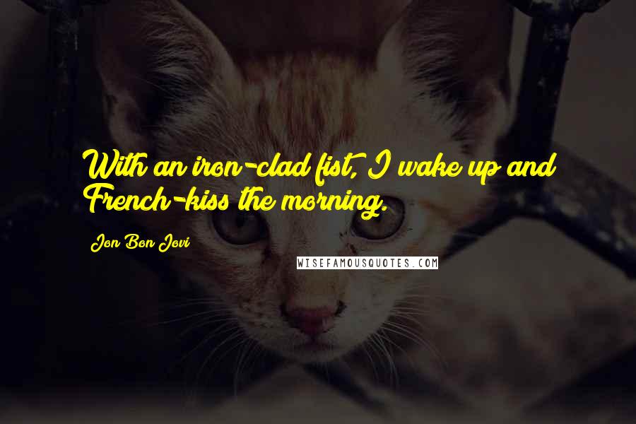 Jon Bon Jovi Quotes: With an iron-clad fist, I wake up and French-kiss the morning.