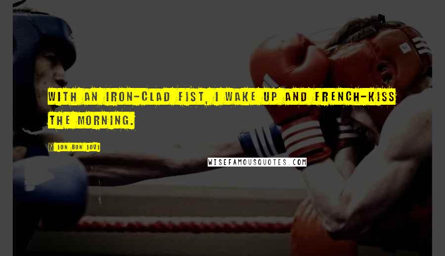 Jon Bon Jovi Quotes: With an iron-clad fist, I wake up and French-kiss the morning.