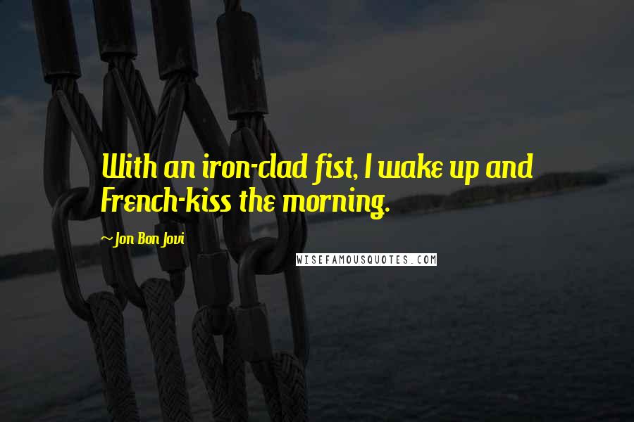 Jon Bon Jovi Quotes: With an iron-clad fist, I wake up and French-kiss the morning.