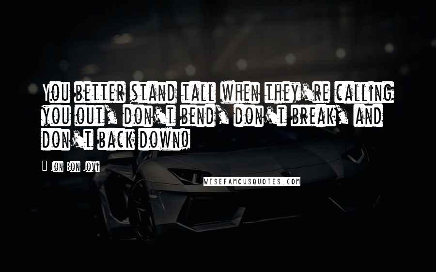 Jon Bon Jovi Quotes: You better stand tall when they're calling you out, don't bend, don't break, and don't back down!