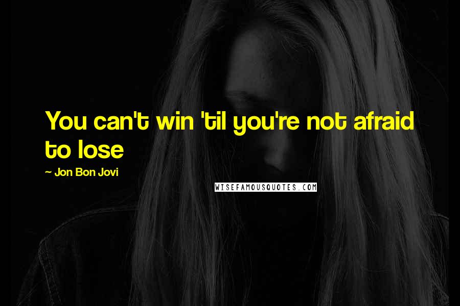 Jon Bon Jovi Quotes: You can't win 'til you're not afraid to lose