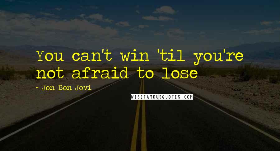 Jon Bon Jovi Quotes: You can't win 'til you're not afraid to lose