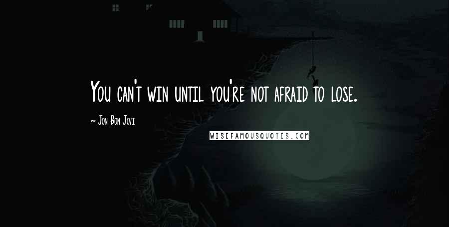 Jon Bon Jovi Quotes: You can't win until you're not afraid to lose.