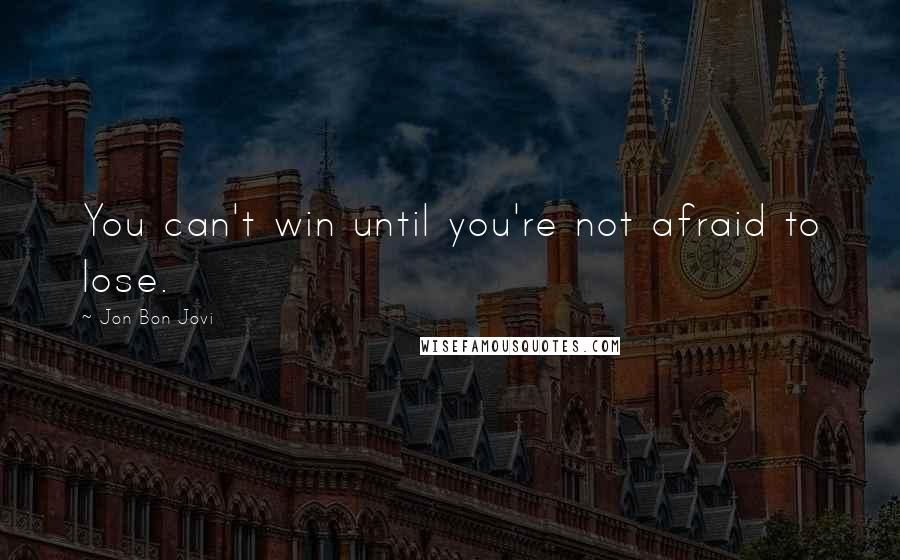 Jon Bon Jovi Quotes: You can't win until you're not afraid to lose.