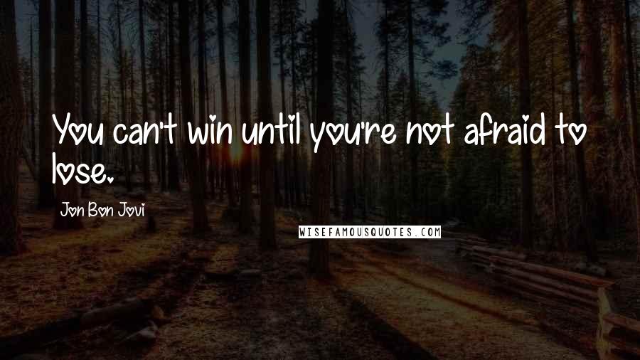 Jon Bon Jovi Quotes: You can't win until you're not afraid to lose.