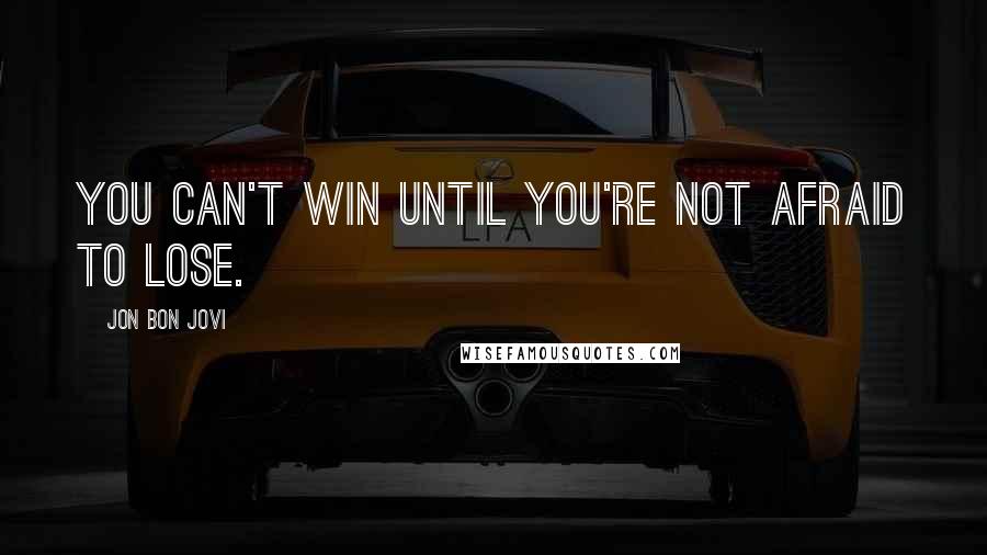 Jon Bon Jovi Quotes: You can't win until you're not afraid to lose.