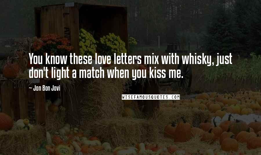 Jon Bon Jovi Quotes: You know these love letters mix with whisky, just don't light a match when you kiss me.