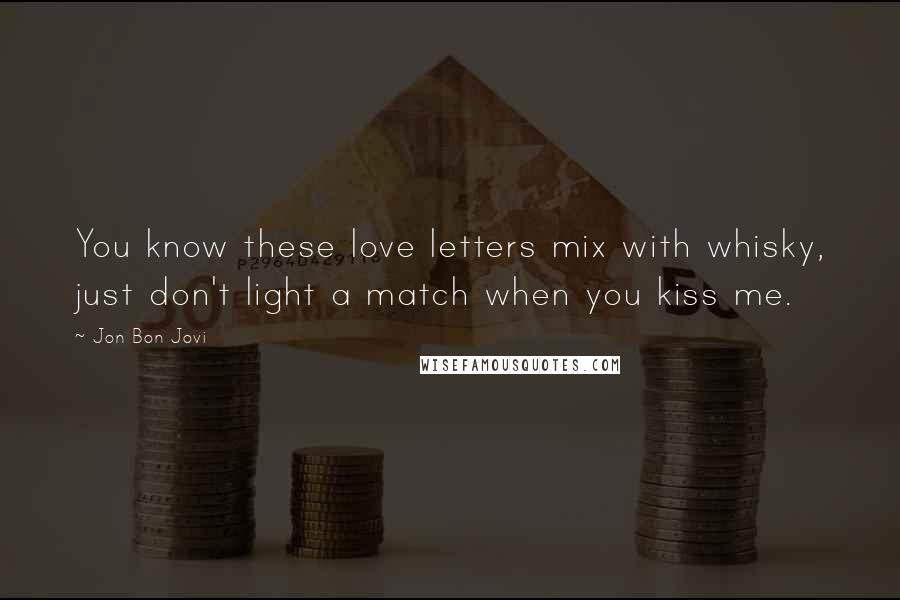 Jon Bon Jovi Quotes: You know these love letters mix with whisky, just don't light a match when you kiss me.