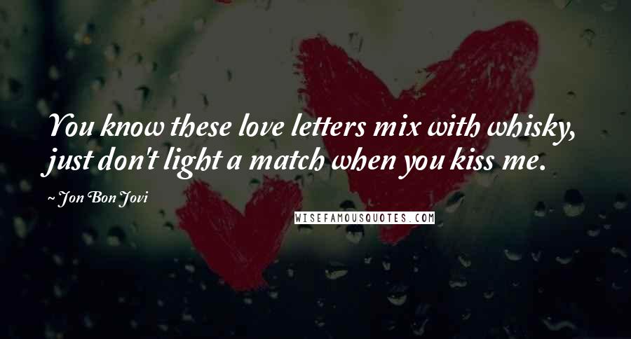 Jon Bon Jovi Quotes: You know these love letters mix with whisky, just don't light a match when you kiss me.