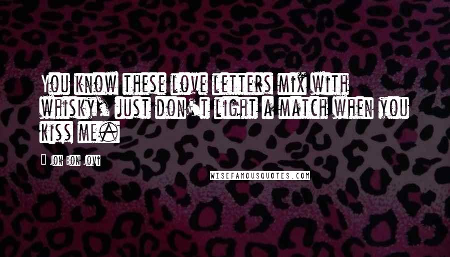 Jon Bon Jovi Quotes: You know these love letters mix with whisky, just don't light a match when you kiss me.