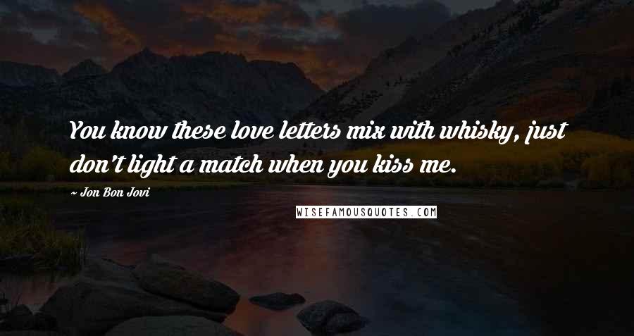 Jon Bon Jovi Quotes: You know these love letters mix with whisky, just don't light a match when you kiss me.