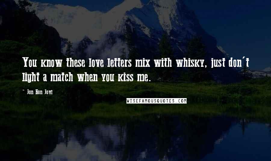 Jon Bon Jovi Quotes: You know these love letters mix with whisky, just don't light a match when you kiss me.
