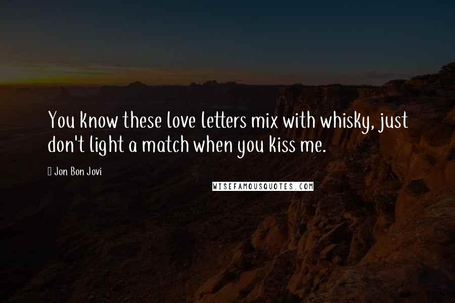 Jon Bon Jovi Quotes: You know these love letters mix with whisky, just don't light a match when you kiss me.