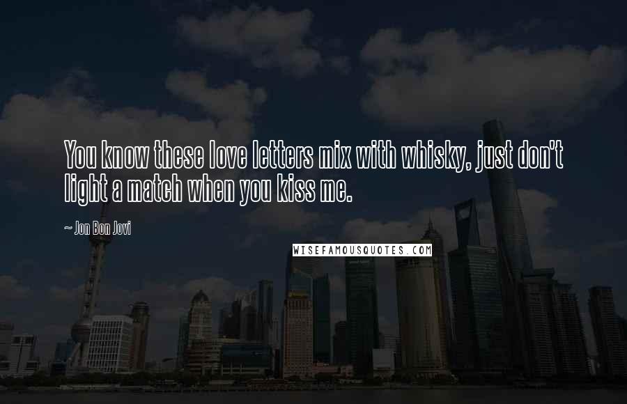 Jon Bon Jovi Quotes: You know these love letters mix with whisky, just don't light a match when you kiss me.