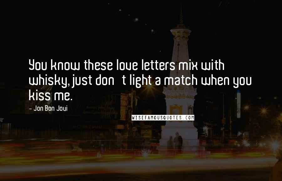 Jon Bon Jovi Quotes: You know these love letters mix with whisky, just don't light a match when you kiss me.