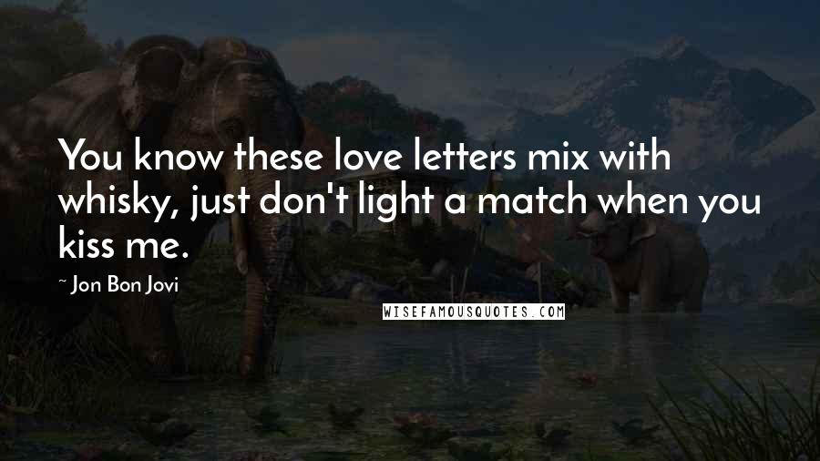 Jon Bon Jovi Quotes: You know these love letters mix with whisky, just don't light a match when you kiss me.