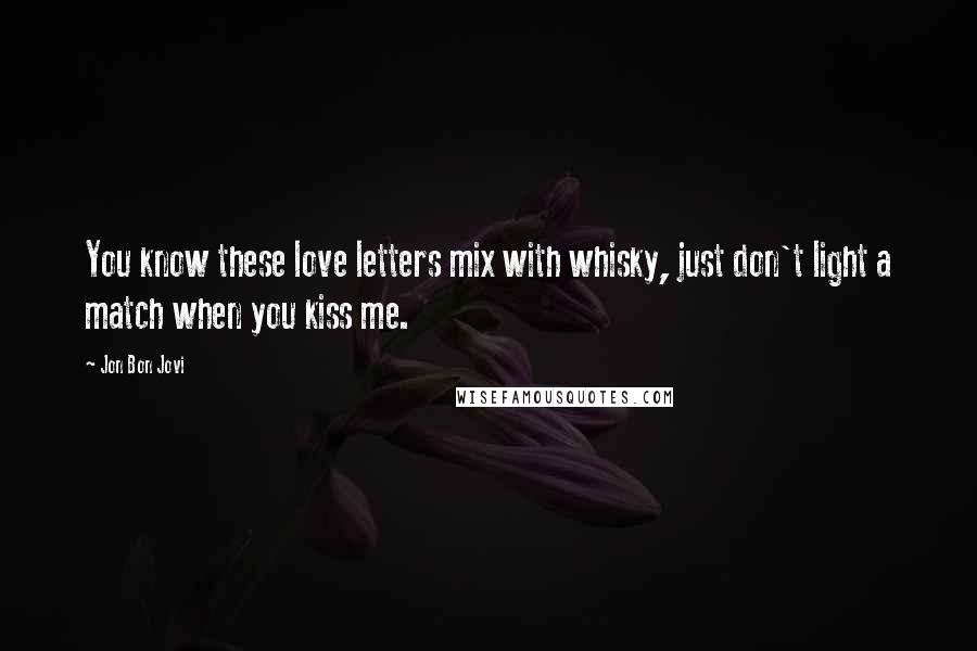 Jon Bon Jovi Quotes: You know these love letters mix with whisky, just don't light a match when you kiss me.