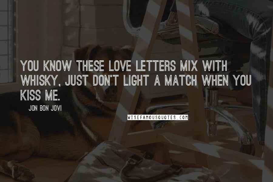 Jon Bon Jovi Quotes: You know these love letters mix with whisky, just don't light a match when you kiss me.