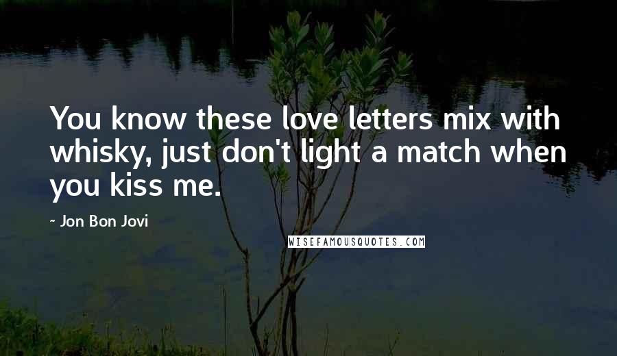 Jon Bon Jovi Quotes: You know these love letters mix with whisky, just don't light a match when you kiss me.