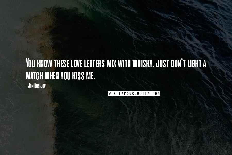 Jon Bon Jovi Quotes: You know these love letters mix with whisky, just don't light a match when you kiss me.