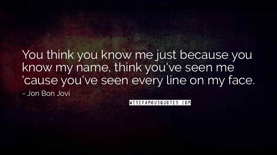 Jon Bon Jovi Quotes: You think you know me just because you know my name, think you've seen me 'cause you've seen every line on my face.