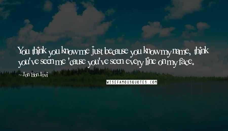 Jon Bon Jovi Quotes: You think you know me just because you know my name, think you've seen me 'cause you've seen every line on my face.