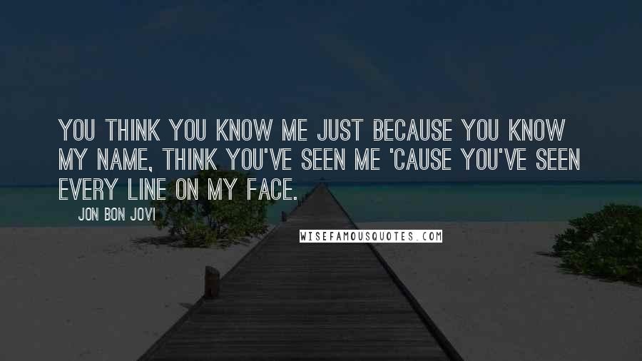 Jon Bon Jovi Quotes: You think you know me just because you know my name, think you've seen me 'cause you've seen every line on my face.