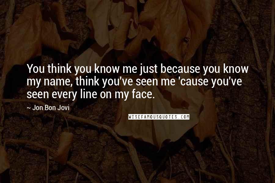Jon Bon Jovi Quotes: You think you know me just because you know my name, think you've seen me 'cause you've seen every line on my face.