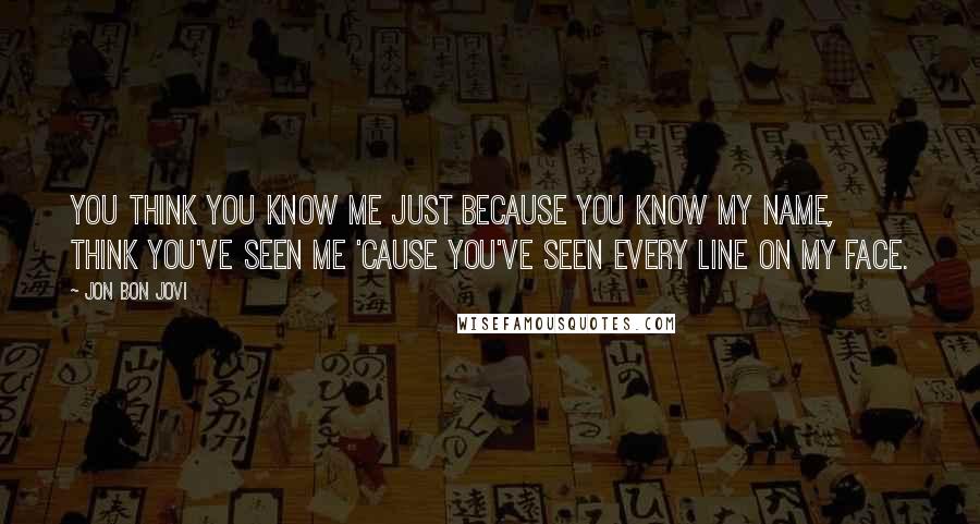 Jon Bon Jovi Quotes: You think you know me just because you know my name, think you've seen me 'cause you've seen every line on my face.