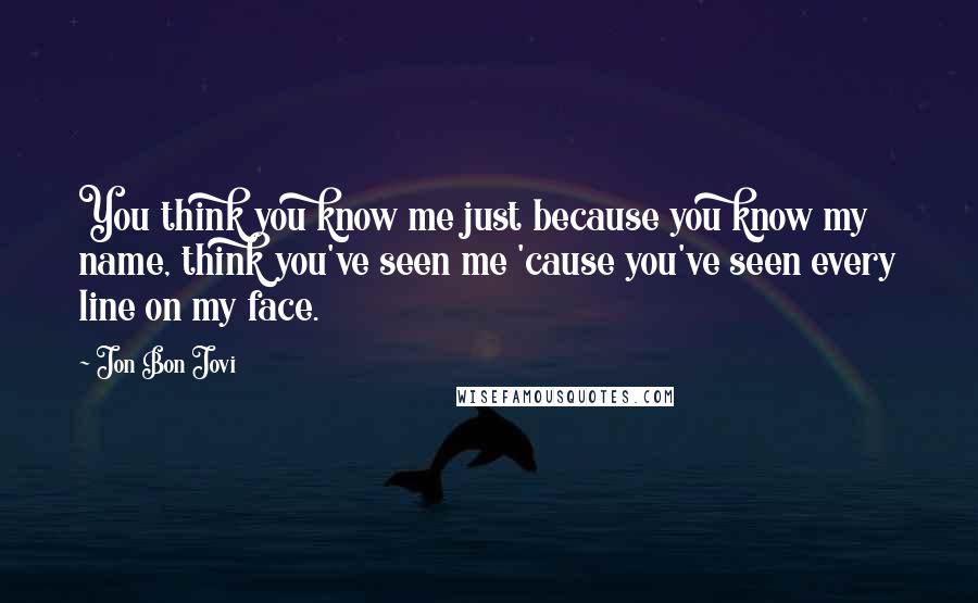 Jon Bon Jovi Quotes: You think you know me just because you know my name, think you've seen me 'cause you've seen every line on my face.