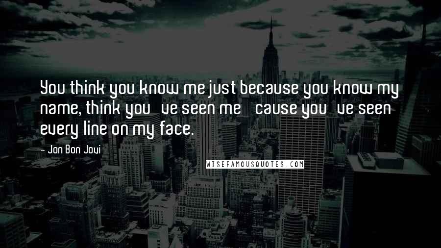 Jon Bon Jovi Quotes: You think you know me just because you know my name, think you've seen me 'cause you've seen every line on my face.