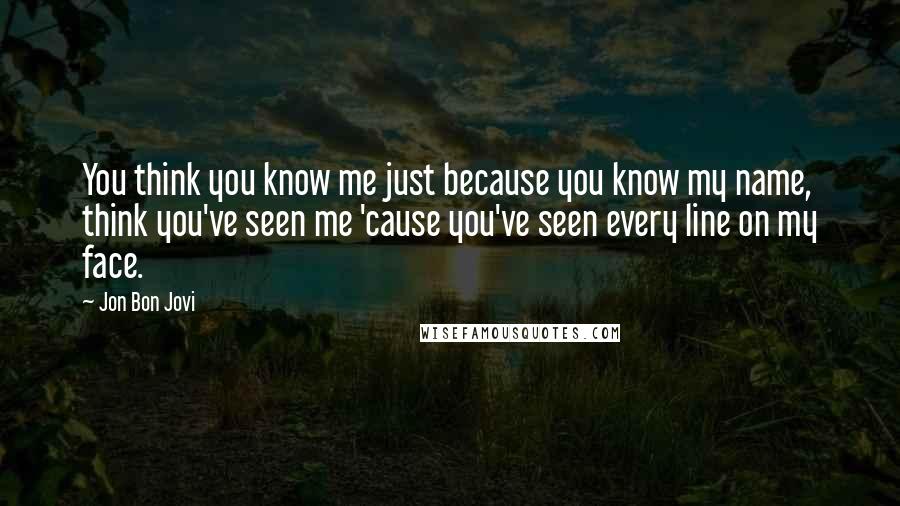 Jon Bon Jovi Quotes: You think you know me just because you know my name, think you've seen me 'cause you've seen every line on my face.