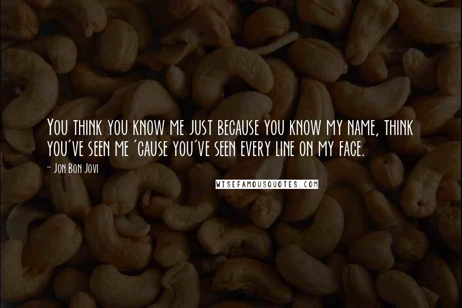 Jon Bon Jovi Quotes: You think you know me just because you know my name, think you've seen me 'cause you've seen every line on my face.