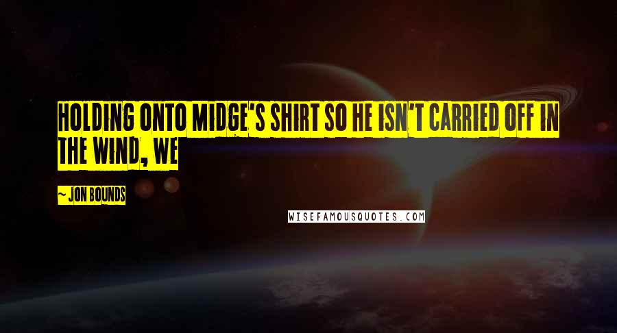 Jon Bounds Quotes: Holding onto Midge's shirt so he isn't carried off in the wind, we