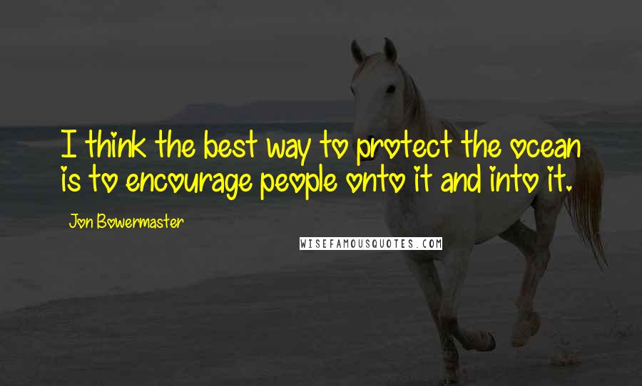 Jon Bowermaster Quotes: I think the best way to protect the ocean is to encourage people onto it and into it.