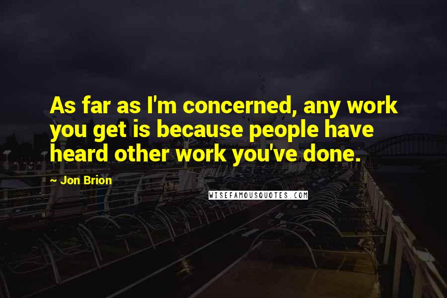 Jon Brion Quotes: As far as I'm concerned, any work you get is because people have heard other work you've done.