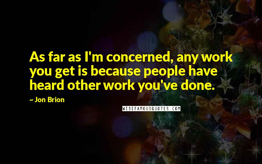 Jon Brion Quotes: As far as I'm concerned, any work you get is because people have heard other work you've done.