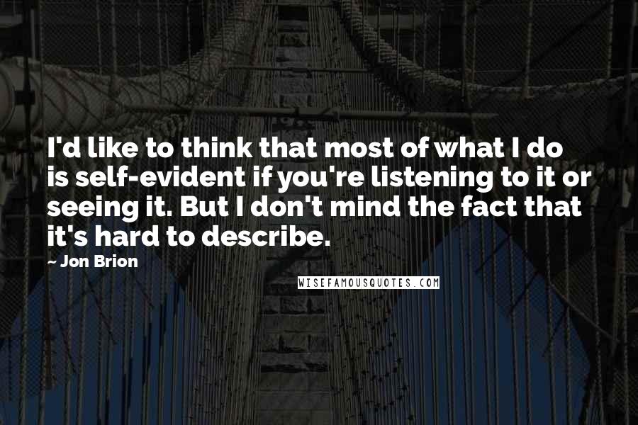 Jon Brion Quotes: I'd like to think that most of what I do is self-evident if you're listening to it or seeing it. But I don't mind the fact that it's hard to describe.