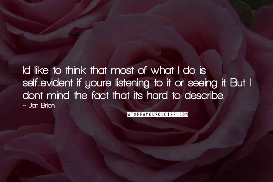 Jon Brion Quotes: I'd like to think that most of what I do is self-evident if you're listening to it or seeing it. But I don't mind the fact that it's hard to describe.