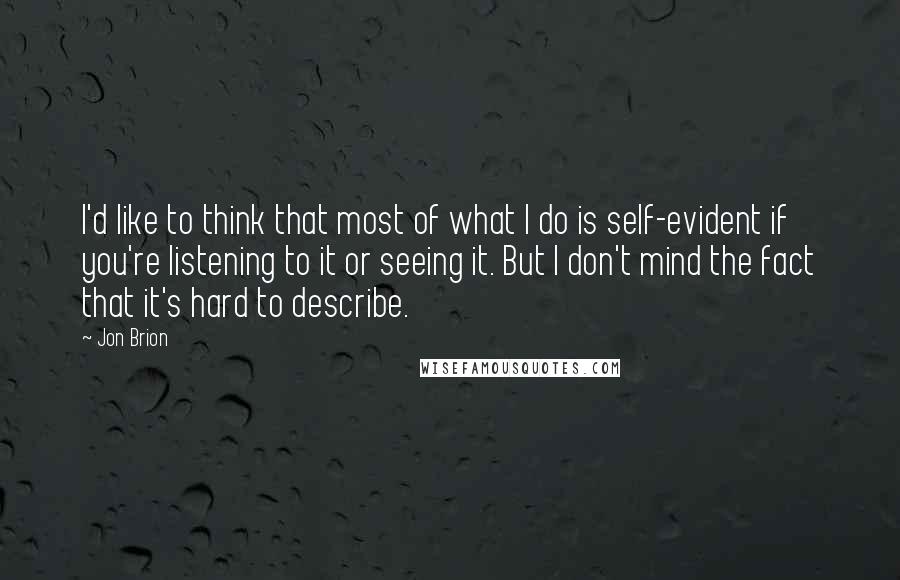 Jon Brion Quotes: I'd like to think that most of what I do is self-evident if you're listening to it or seeing it. But I don't mind the fact that it's hard to describe.