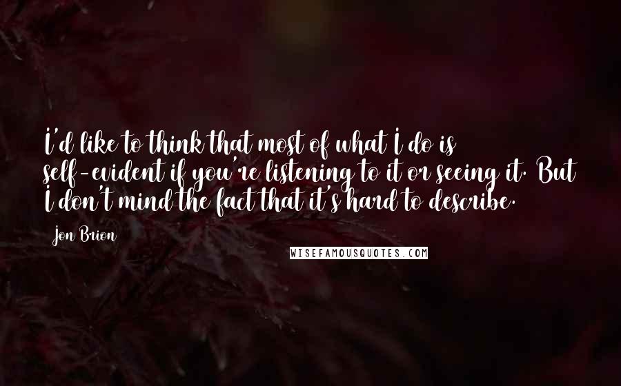 Jon Brion Quotes: I'd like to think that most of what I do is self-evident if you're listening to it or seeing it. But I don't mind the fact that it's hard to describe.