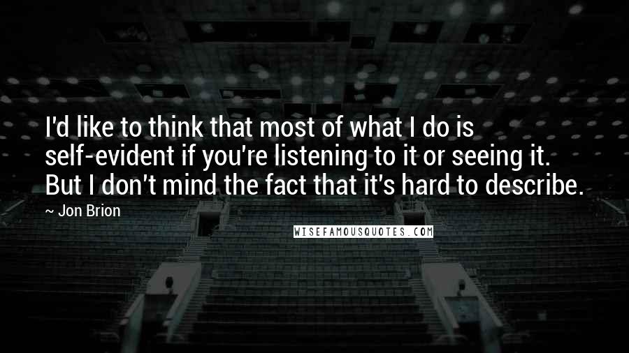 Jon Brion Quotes: I'd like to think that most of what I do is self-evident if you're listening to it or seeing it. But I don't mind the fact that it's hard to describe.